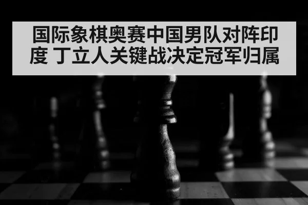 国际象棋奥赛中国男队对阵印度 丁立人关键战决定冠军归属（kaiyun）