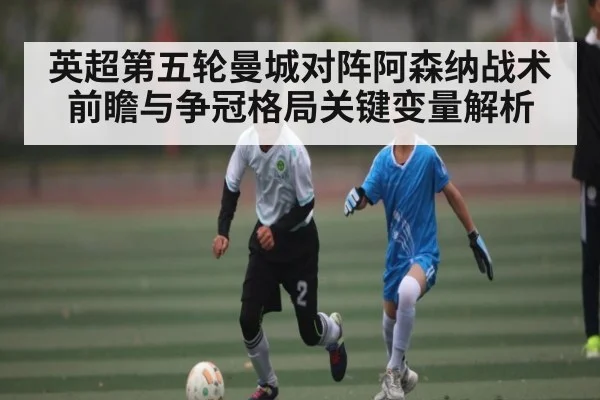 英超第五轮曼城对阵阿森纳战术前瞻与争冠格局关键变量解析（kaiyun）