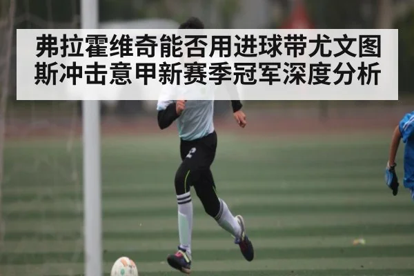 弗拉霍维奇能否用进球带尤文图斯冲击意甲新赛季冠军深度分析（kaiyun）
