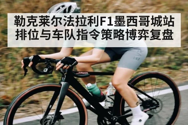 勒克莱尔法拉利F1墨西哥城站排位与车队指令策略博弈复盘（kaiyun）