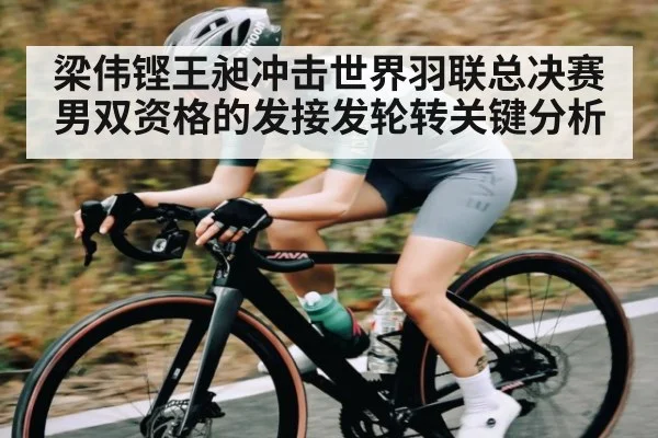 梁伟铿王昶冲击世界羽联总决赛男双资格的发接发轮转关键分析（kaiyun）