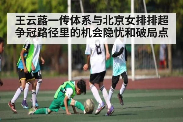 王云蕗一传体系与北京女排排超争冠路径里的机会隐忧和破局点（kaiyun）