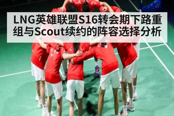 LNG英雄联盟S16转会期下路重组与Scout续约的阵容选择分析（kaiyun）